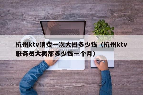 杭州ktv消费一次大概多少钱（杭州ktv服务员大概都多少钱一个月）