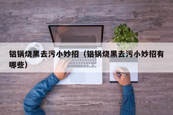 铝锅烧黑去污小妙招（铝锅烧黑去污小妙招有哪些）