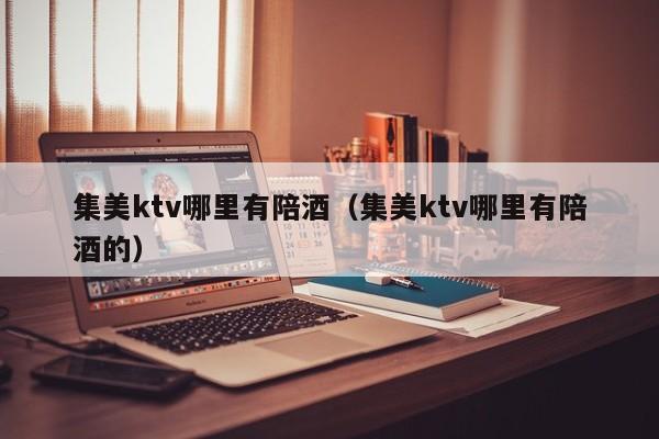 集美ktv哪里有陪酒（集美ktv哪里有陪酒的）