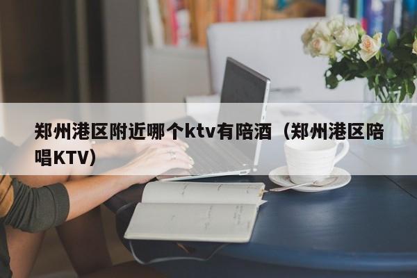 郑州港区附近哪个ktv有陪酒（郑州港区陪唱KTV）