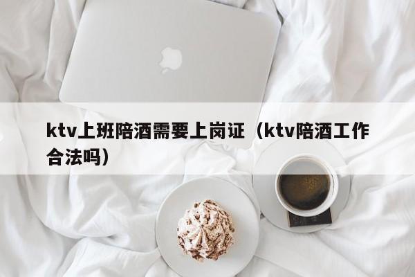 ktv上班陪酒需要上岗证（ktv陪酒工作合法吗）