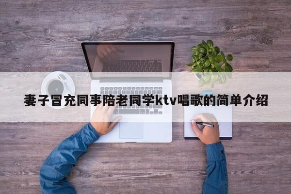 妻子冒充同事陪老同学ktv唱歌的简单介绍