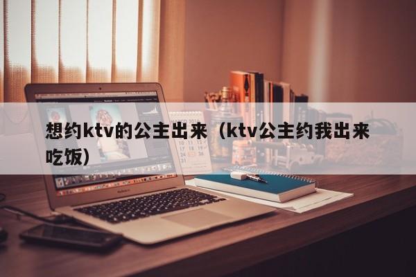 想约ktv的公主出来（ktv公主约我出来吃饭）