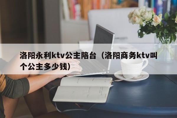 洛阳永利ktv公主陪台（洛阳商务ktv叫个公主多少钱）