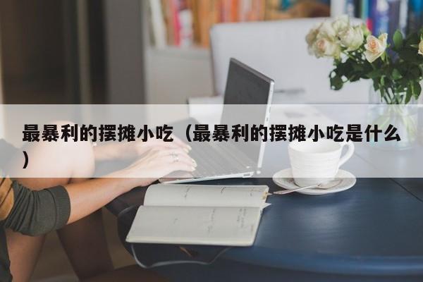 最暴利的摆摊小吃（最暴利的摆摊小吃是什么）