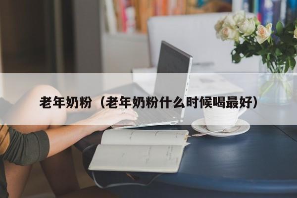老年奶粉（老年奶粉什么时候喝最好）