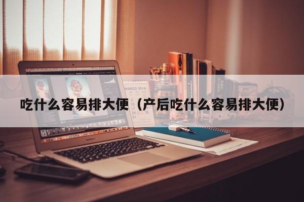 吃什么容易排大便（产后吃什么容易排大便）