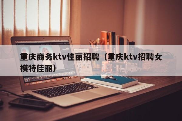 重庆商务ktv佳丽招聘（重庆ktv招聘女模特佳丽）