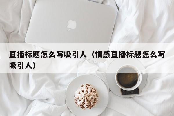 直播标题怎么写吸引人（情感直播标题怎么写吸引人）