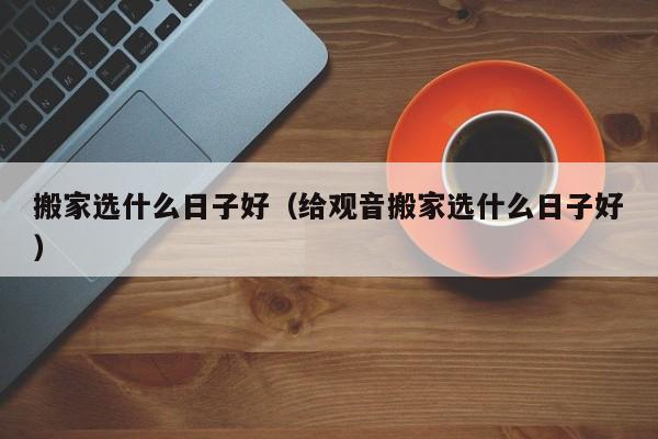 搬家选什么日子好（给观音搬家选什么日子好）