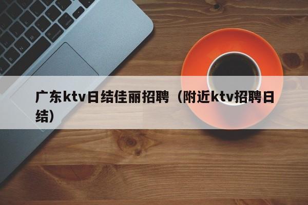 广东ktv日结佳丽招聘（附近ktv招聘日结）