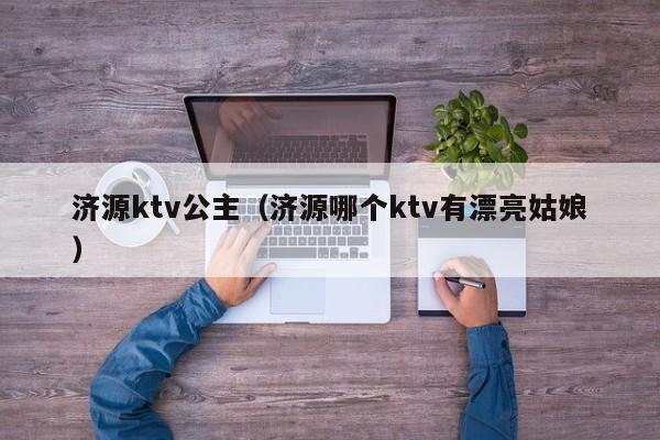济源ktv公主（济源哪个ktv有漂亮姑娘）