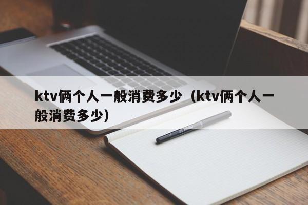 ktv俩个人一般消费多少（ktv俩个人一般消费多少）