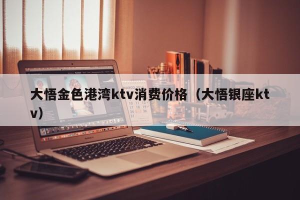 大悟金色港湾ktv消费价格（大悟银座ktv）