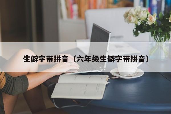 生僻字带拼音（六年级生僻字带拼音）