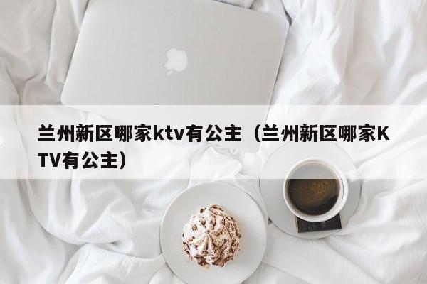 兰州新区哪家ktv有公主（兰州新区哪家KTV有公主）