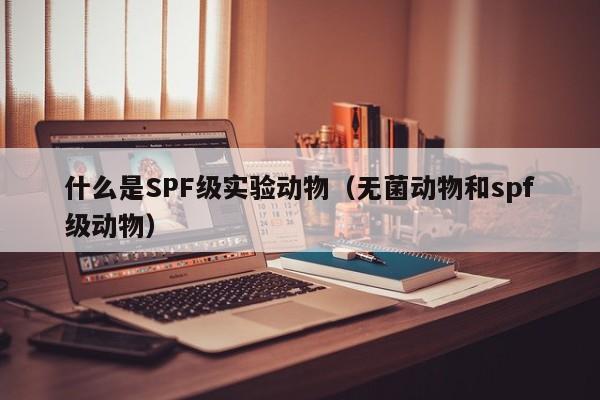 什么是SPF级实验动物（无菌动物和spf级动物）