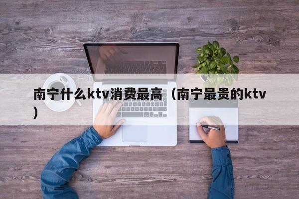 南宁什么ktv消费最高（南宁最贵的ktv）