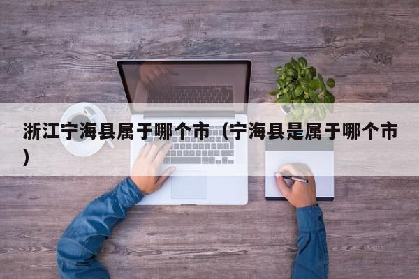 浙江宁海县属于哪个市（宁海县是属于哪个市）