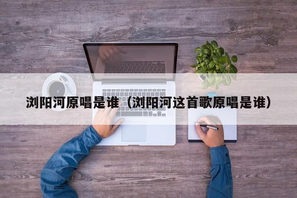 浏阳河原唱是谁（浏阳河这首歌原唱是谁）
