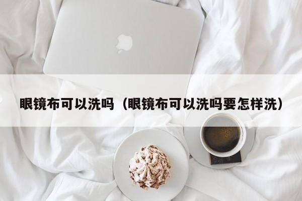 眼镜布可以洗吗（眼镜布可以洗吗要怎样洗）