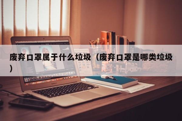 废弃口罩属于什么垃圾（废弃口罩是哪类垃圾）