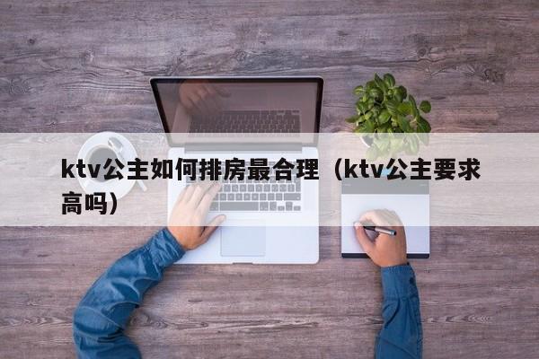 ktv公主如何排房最合理（ktv公主要求高吗）