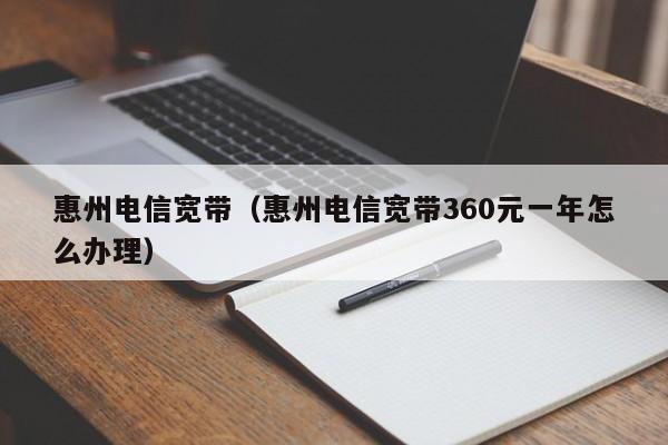 惠州电信宽带（惠州电信宽带360元一年怎么办理）