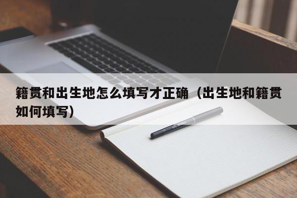籍贯和出生地怎么填写才正确（出生地和籍贯如何填写）