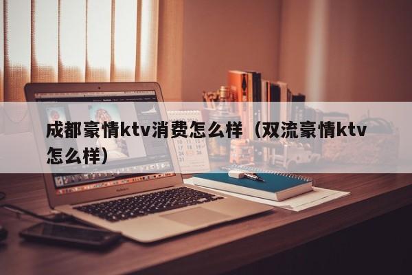 成都豪情ktv消费怎么样（双流豪情ktv怎么样）