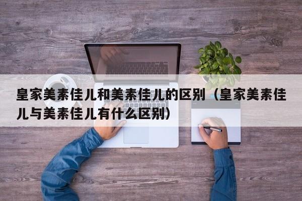 皇家美素佳儿和美素佳儿的区别（皇家美素佳儿与美素佳儿有什么区别）