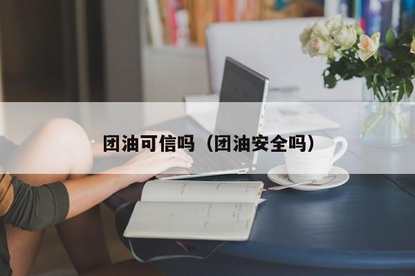 团油可信吗（团油安全吗）
