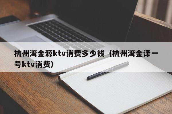 杭州湾金源ktv消费多少钱（杭州湾金泽一号ktv消费）