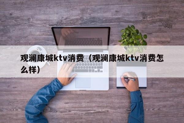 观澜康城ktv消费（观澜康城ktv消费怎么样）