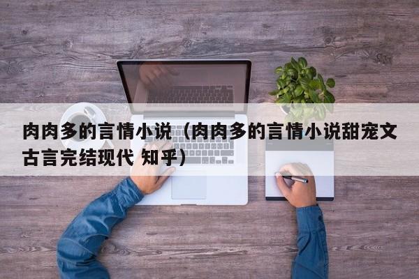 肉肉多的言情小说（肉肉多的言情小说甜宠文古言完结现代 知乎）