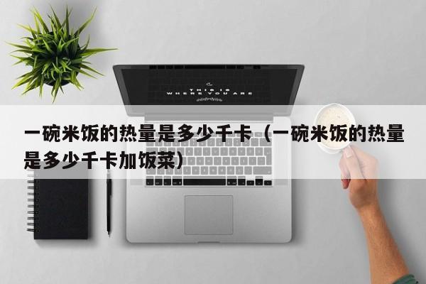 一碗米饭的热量是多少千卡（一碗米饭的热量是多少千卡加饭菜）