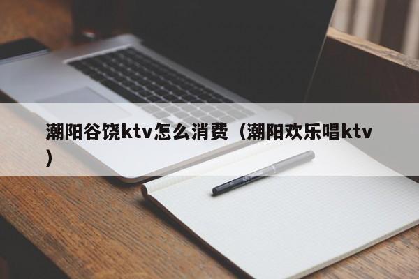 潮阳谷饶ktv怎么消费（潮阳欢乐唱ktv）