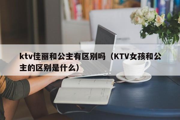 ktv佳丽和公主有区别吗（KTV女孩和公主的区别是什么）