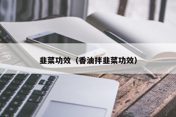 韭菜功效（香油拌韭菜功效）