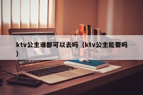 ktv公主谁都可以去吗（ktv公主能要吗）