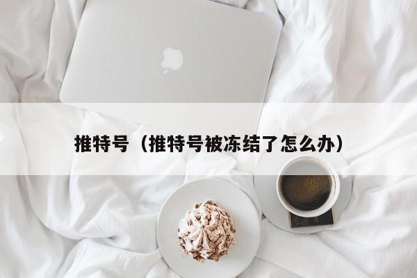 推特号（推特号被冻结了怎么办）