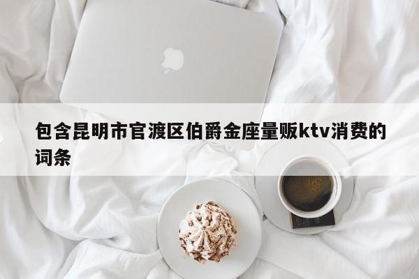 包含昆明市官渡区伯爵金座量贩ktv消费的词条