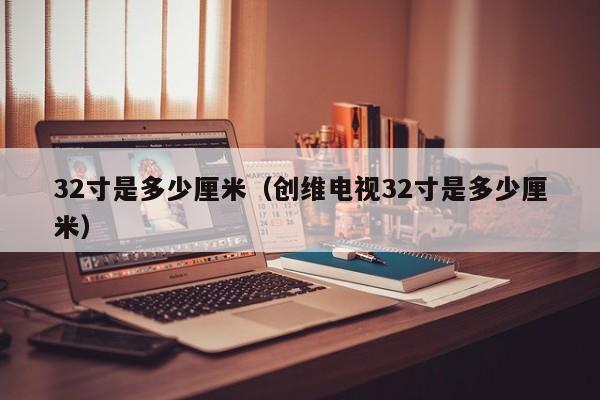 32寸是多少厘米（创维电视32寸是多少厘米）