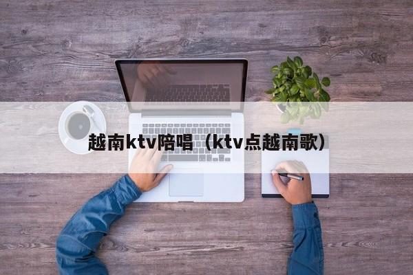 越南ktv陪唱（ktv点越南歌）