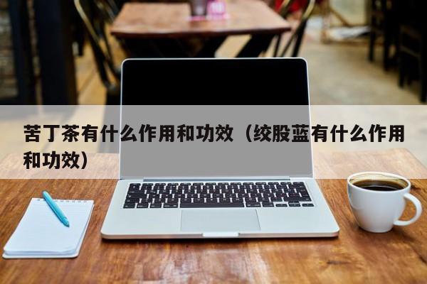 苦丁茶有什么作用和功效（绞股蓝有什么作用和功效）