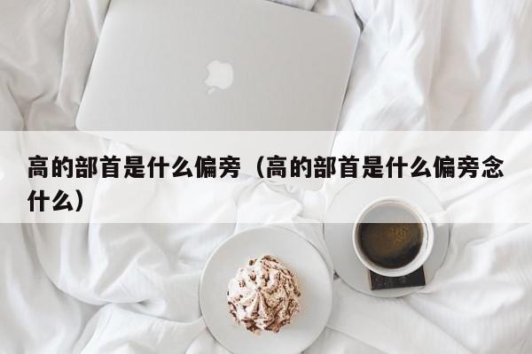 高的部首是什么偏旁（高的部首是什么偏旁念什么）