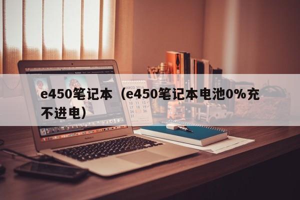 e450笔记本（e450笔记本电池0%充不进电）