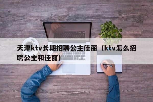 天津ktv长期招聘公主佳丽（ktv怎么招聘公主和佳丽）