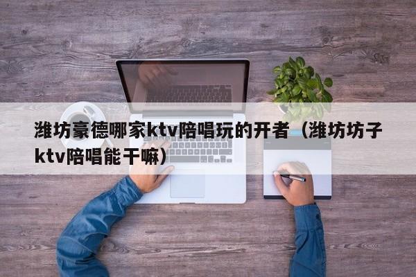 潍坊豪德哪家ktv陪唱玩的开者（潍坊坊子ktv陪唱能干嘛）