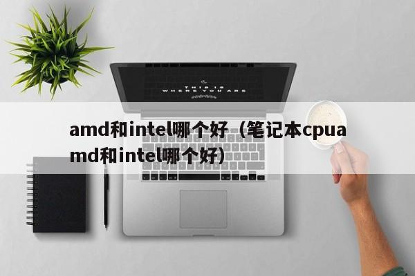 amd和intel哪个好（笔记本cpuamd和intel哪个好）